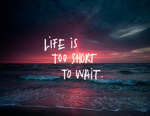 Cuộc sống quá ngắn để chờ đợi.